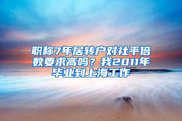 职称7年居转户对社平倍数要求高吗？我2011年毕业到上海工作