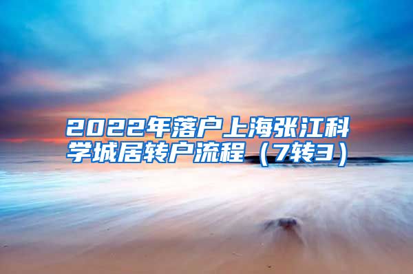 2022年落户上海张江科学城居转户流程（7转3）