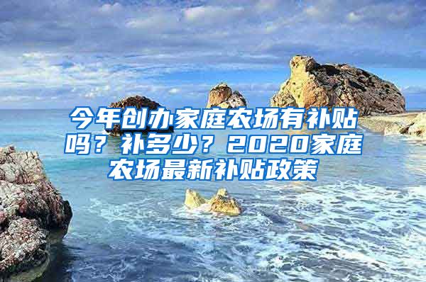 今年创办家庭农场有补贴吗？补多少？2020家庭农场最新补贴政策