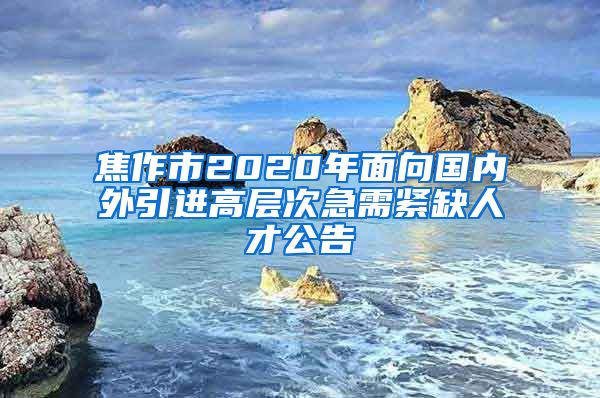 焦作市2020年面向国内外引进高层次急需紧缺人才公告