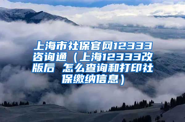 上海市社保官网12333咨询通（上海12333改版后 怎么查询和打印社保缴纳信息）