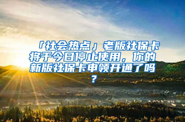 「社会热点」老版社保卡将于今日停止使用，你的新版社保卡申领开通了吗？