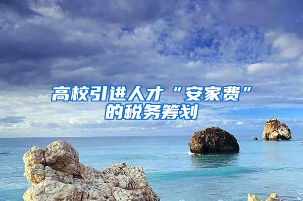 高校引进人才“安家费”的税务筹划