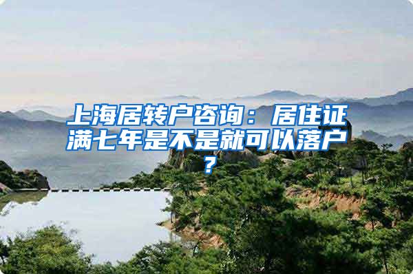 上海居转户咨询：居住证满七年是不是就可以落户？