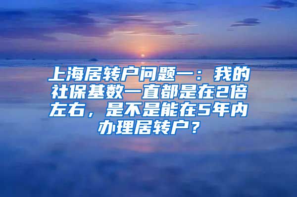 上海居转户问题一：我的社保基数一直都是在2倍左右，是不是能在5年内办理居转户？