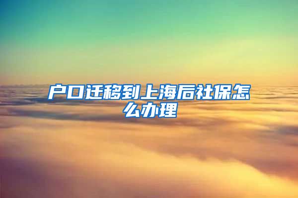 户口迁移到上海后社保怎么办理