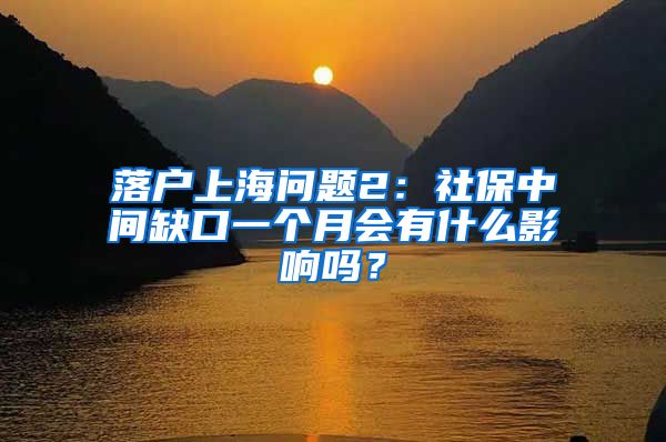 落户上海问题2：社保中间缺口一个月会有什么影响吗？