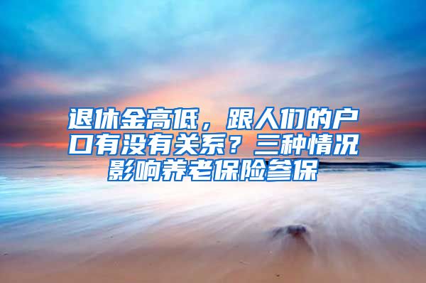 退休金高低，跟人们的户口有没有关系？三种情况影响养老保险参保