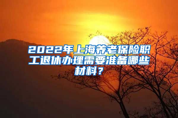 2022年上海养老保险职工退休办理需要准备哪些材料？