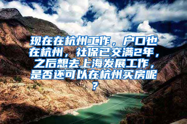 现在在杭州工作，户口也在杭州，社保已交满2年，之后想去上海发展工作，是否还可以在杭州买房呢？