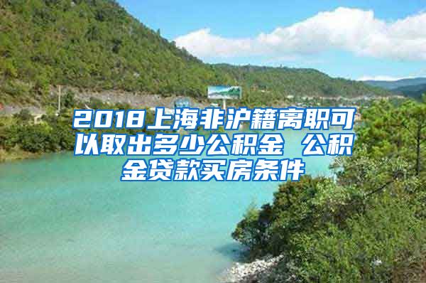 2018上海非沪籍离职可以取出多少公积金 公积金贷款买房条件