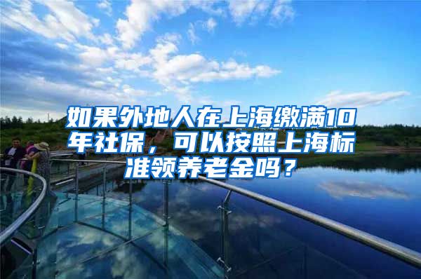 如果外地人在上海缴满10年社保，可以按照上海标准领养老金吗？