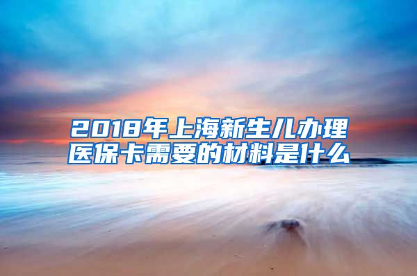 2018年上海新生儿办理医保卡需要的材料是什么