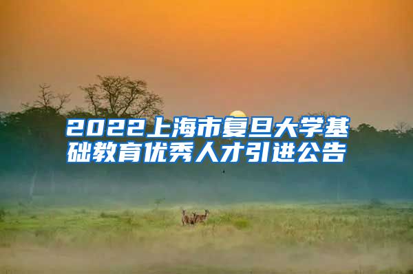 2022上海市复旦大学基础教育优秀人才引进公告