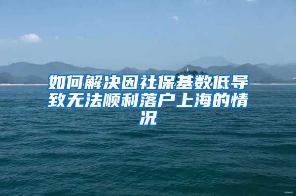 如何解决因社保基数低导致无法顺利落户上海的情况