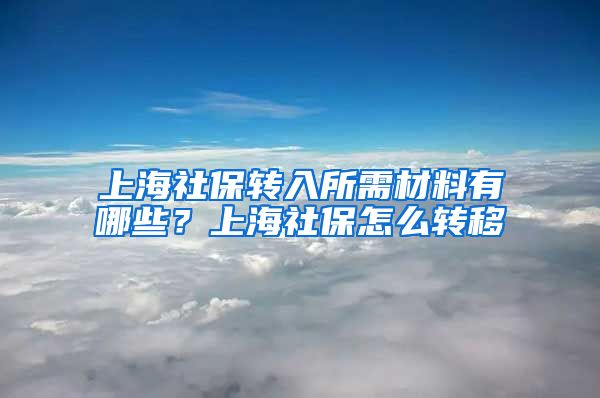 上海社保转入所需材料有哪些？上海社保怎么转移