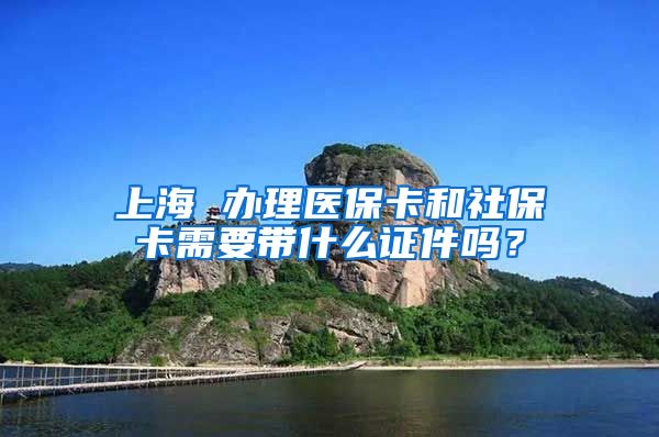 上海 办理医保卡和社保卡需要带什么证件吗？