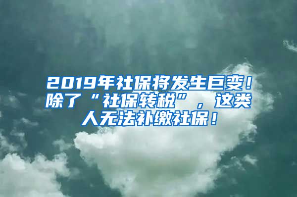 2019年社保将发生巨变！除了“社保转税”，这类人无法补缴社保！