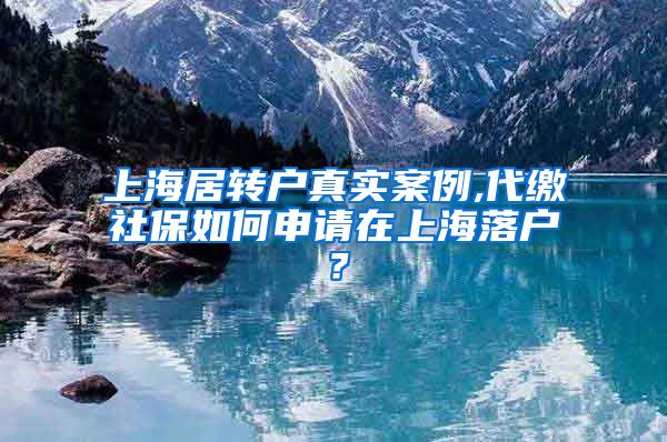 上海居转户真实案例,代缴社保如何申请在上海落户？