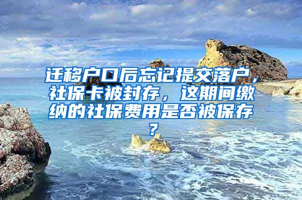 迁移户口后忘记提交落户，社保卡被封存，这期间缴纳的社保费用是否被保存？