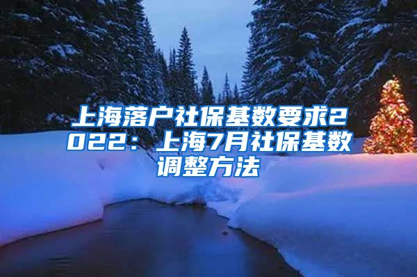 上海落户社保基数要求2022：上海7月社保基数调整方法