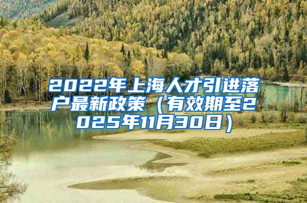 2022年上海人才引进落户最新政策（有效期至2025年11月30日）