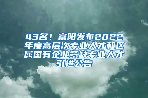 43名！富阳发布2022年度高层次专业人才和区属国有企业紧缺专业人才引进公告