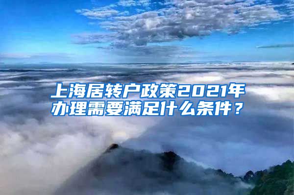 上海居转户政策2021年办理需要满足什么条件？