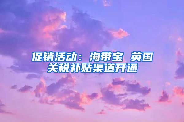 促销活动：海带宝 英国关税补贴渠道开通