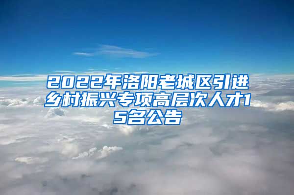 2022年洛阳老城区引进乡村振兴专项高层次人才15名公告