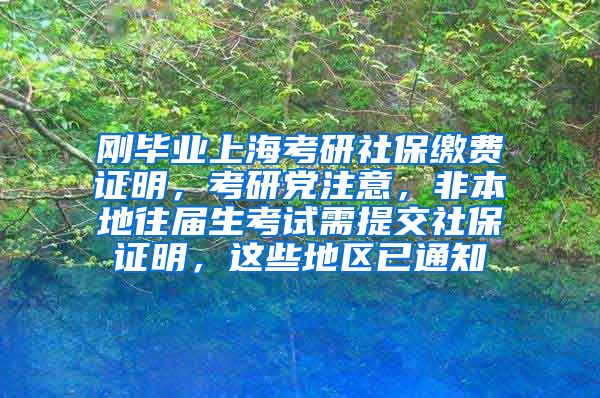 刚毕业上海考研社保缴费证明，考研党注意，非本地往届生考试需提交社保证明，这些地区已通知