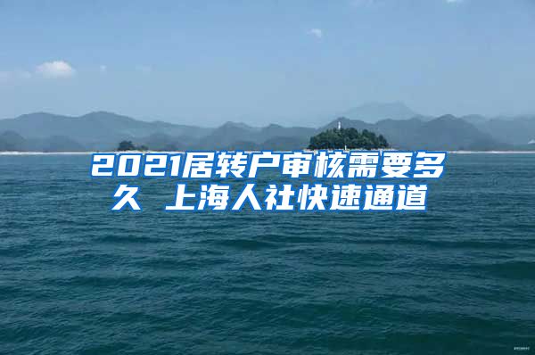 2021居转户审核需要多久 上海人社快速通道