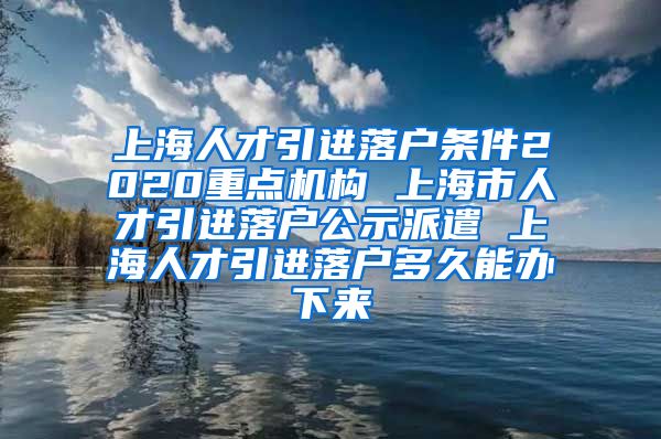 上海人才引进落户条件2020重点机构 上海市人才引进落户公示派遣 上海人才引进落户多久能办下来