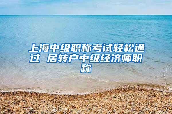 上海中级职称考试轻松通过 居转户中级经济师职称