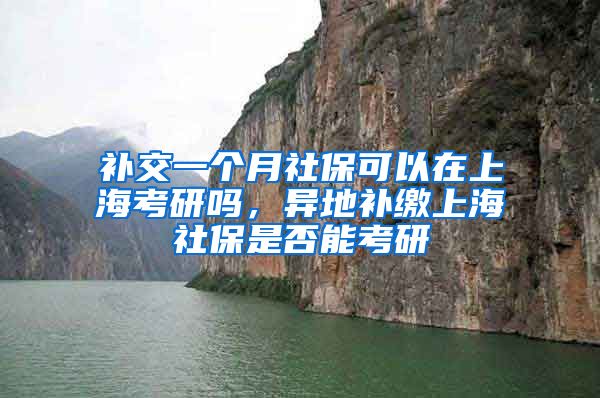 补交一个月社保可以在上海考研吗，异地补缴上海社保是否能考研