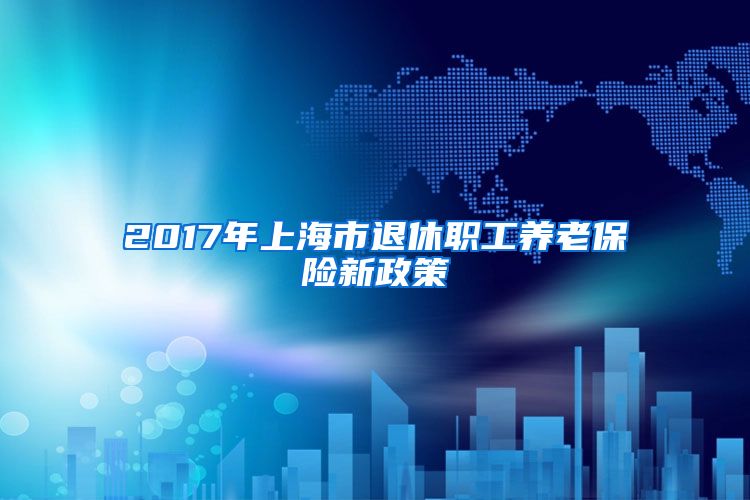 2017年上海市退休职工养老保险新政策