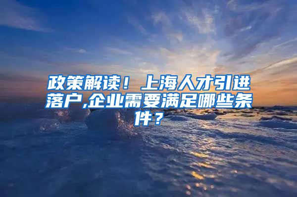 政策解读！上海人才引进落户,企业需要满足哪些条件？