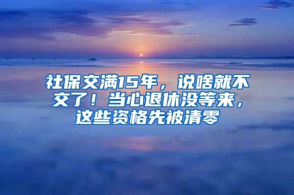 社保交满15年，说啥就不交了！当心退休没等来，这些资格先被清零