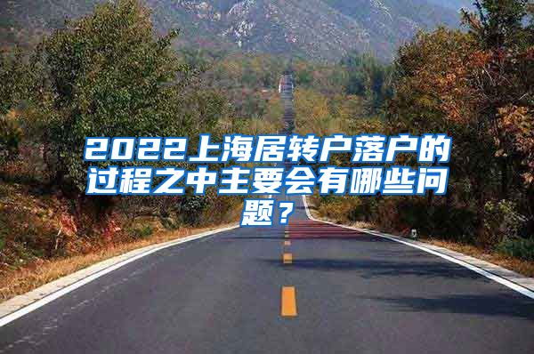 2022上海居转户落户的过程之中主要会有哪些问题？