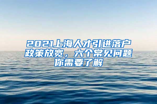 2021上海人才引进落户政策放宽，六个常见问题你需要了解