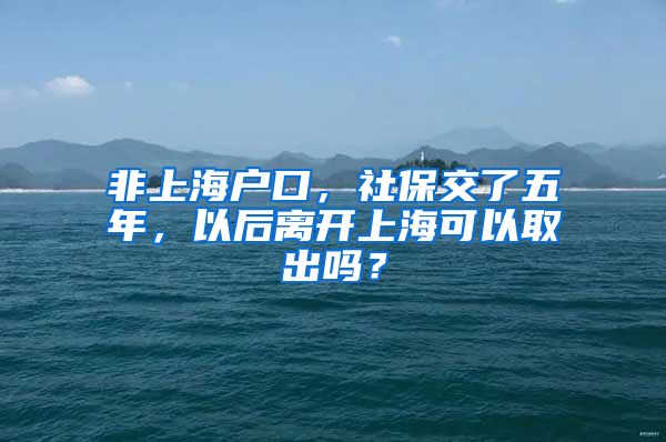 非上海户口，社保交了五年，以后离开上海可以取出吗？