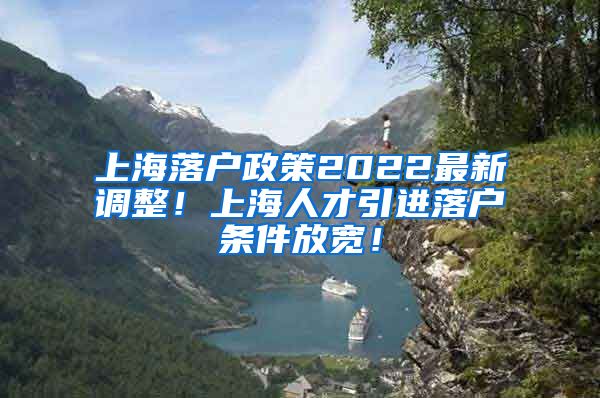 上海落户政策2022最新调整！上海人才引进落户条件放宽！