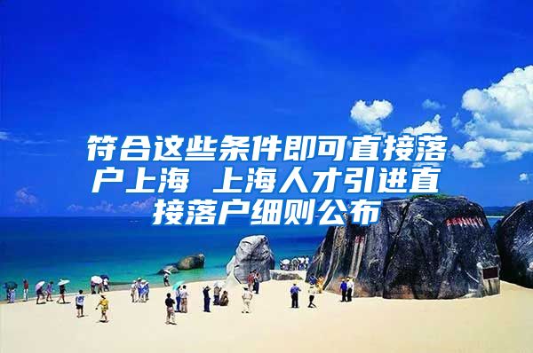 符合这些条件即可直接落户上海 上海人才引进直接落户细则公布