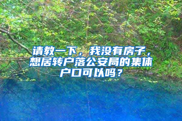 请教一下，我没有房子，想居转户落公安局的集体户口可以吗？