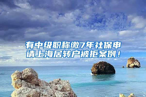 有中级职称缴7年社保申请上海居转户被拒案例！