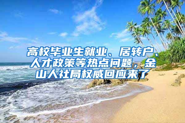 高校毕业生就业、居转户、人才政策等热点问题，金山人社局权威回应来了→