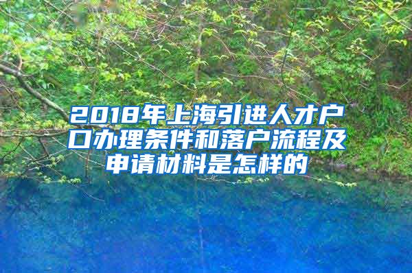 2018年上海引进人才户口办理条件和落户流程及申请材料是怎样的