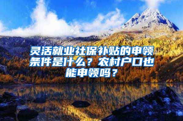 灵活就业社保补贴的申领条件是什么？农村户口也能申领吗？