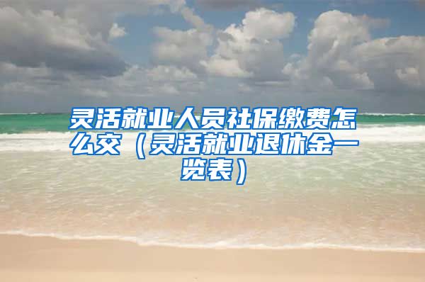 灵活就业人员社保缴费怎么交（灵活就业退休金一览表）