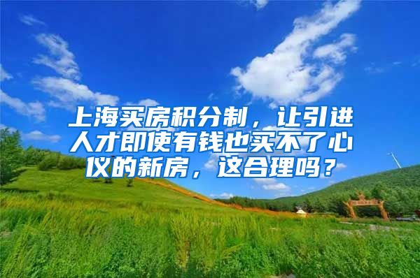 上海买房积分制，让引进人才即使有钱也买不了心仪的新房，这合理吗？